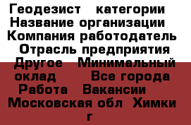 Геодезист 1 категории › Название организации ­ Компания-работодатель › Отрасль предприятия ­ Другое › Минимальный оклад ­ 1 - Все города Работа » Вакансии   . Московская обл.,Химки г.